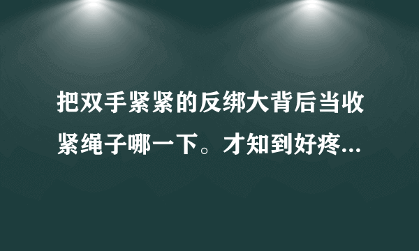 把双手紧紧的反绑大背后当收紧绳子哪一下。才知到好疼好痛。但又却