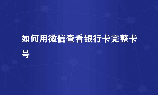 如何用微信查看银行卡完整卡号