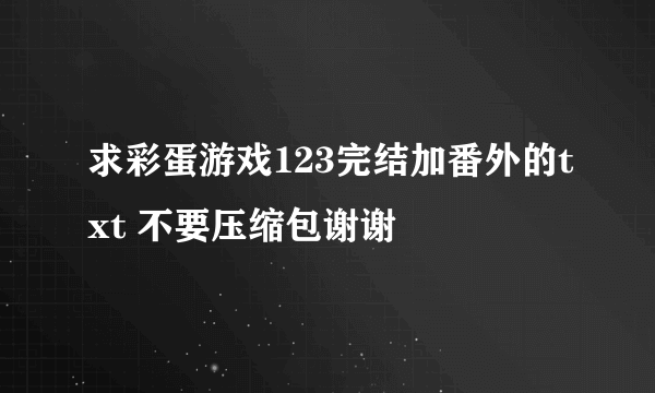 求彩蛋游戏123完结加番外的txt 不要压缩包谢谢