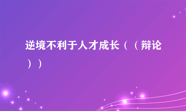 逆境不利于人才成长（（辩论））