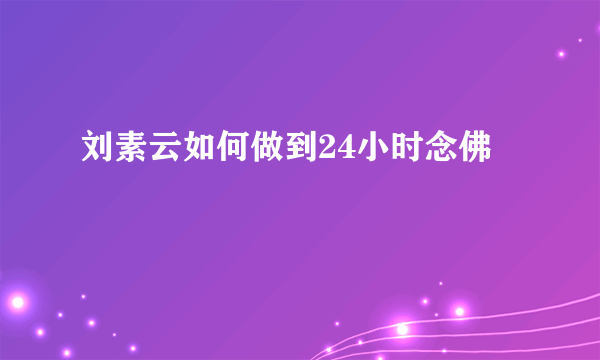 刘素云如何做到24小时念佛