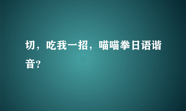 切，吃我一招，喵喵拳日语谐音？