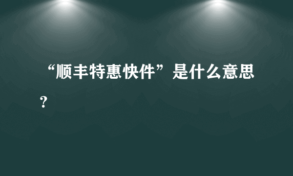 “顺丰特惠快件”是什么意思？