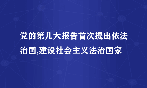 党的第几大报告首次提出依法治国,建设社会主义法治国家