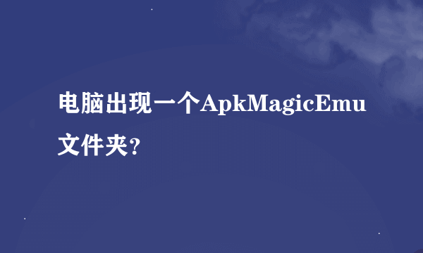 电脑出现一个ApkMagicEmu文件夹？