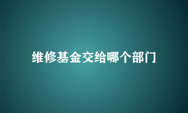 维修基金交给哪个部门