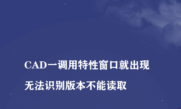 
CAD一调用特性窗口就出现无法识别版本不能读取
