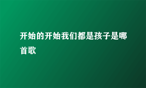 开始的开始我们都是孩子是哪首歌