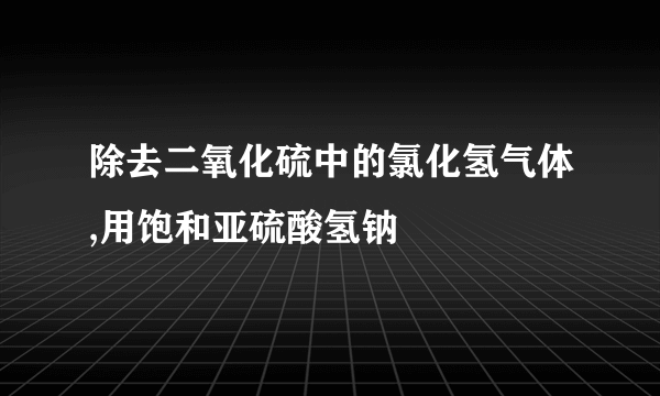 除去二氧化硫中的氯化氢气体,用饱和亚硫酸氢钠