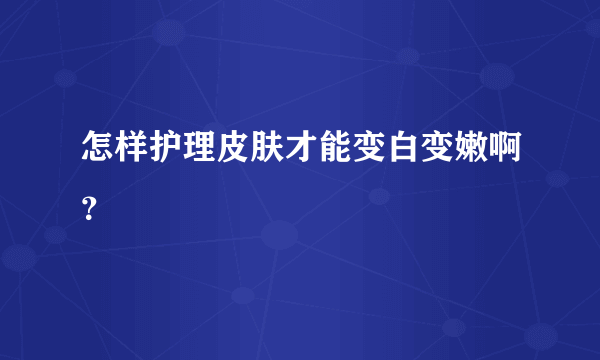 怎样护理皮肤才能变白变嫩啊？