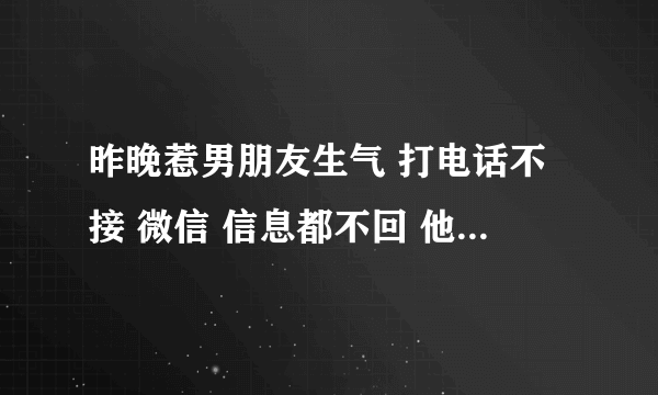 昨晚惹男朋友生气 打电话不接 微信 信息都不回 他是不是不爱我 怎么办