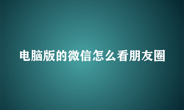 电脑版的微信怎么看朋友圈