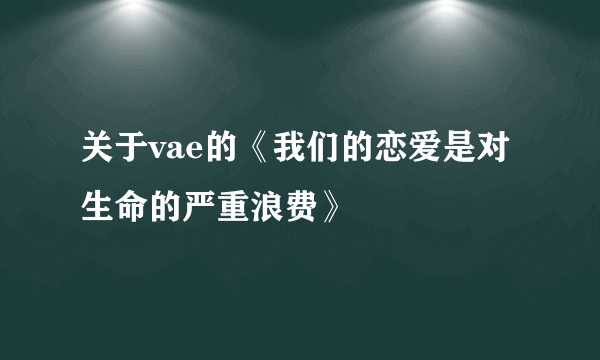 关于vae的《我们的恋爱是对生命的严重浪费》