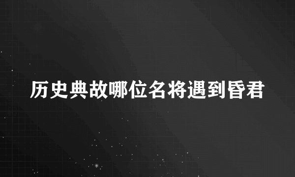 历史典故哪位名将遇到昏君