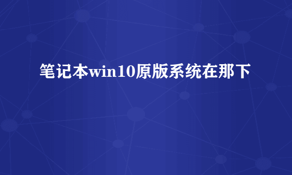 笔记本win10原版系统在那下