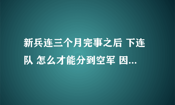 新兵连三个月完事之后 下连队 怎么才能分到空军 因为我们班长说陆军最好别去 能累死你