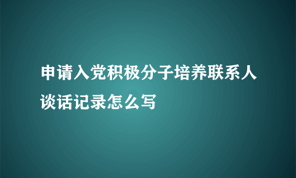 申请入党积极分子培养联系人谈话记录怎么写