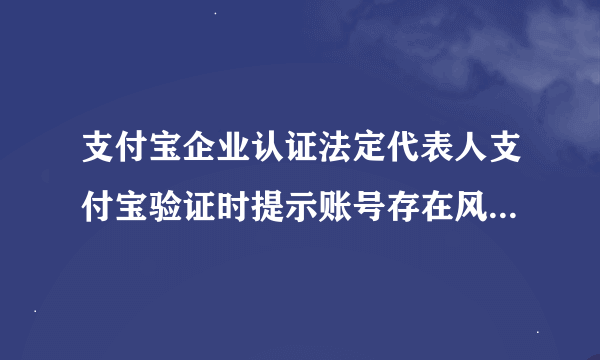 支付宝企业认证法定代表人支付宝验证时提示账号存在风险，本次验证失败。 求大神给个解决方案。谢谢！