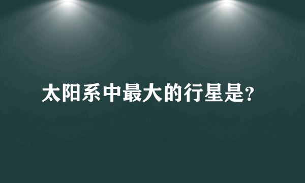 太阳系中最大的行星是？