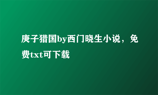 庚子猎国by西门晓生小说，免费txt可下载