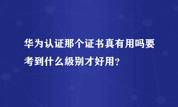 华为认证那个证书真有用吗要考到什么级别才好用？