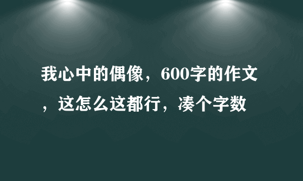 我心中的偶像，600字的作文，这怎么这都行，凑个字数