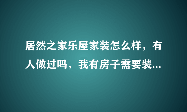 居然之家乐屋家装怎么样，有人做过吗，我有房子需要装修，在居然之家见到过乐屋家装？