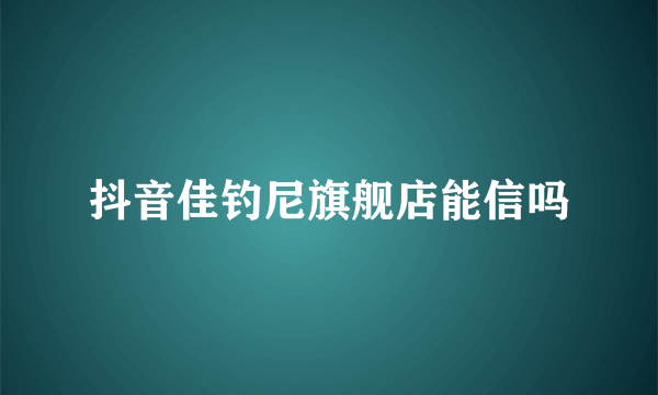 抖音佳钓尼旗舰店能信吗