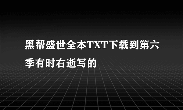 黑帮盛世全本TXT下载到第六季有时右逝写的