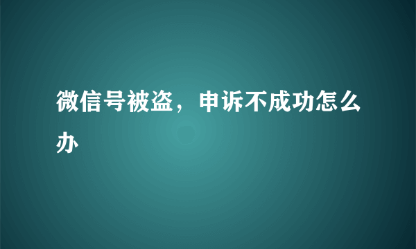 微信号被盗，申诉不成功怎么办