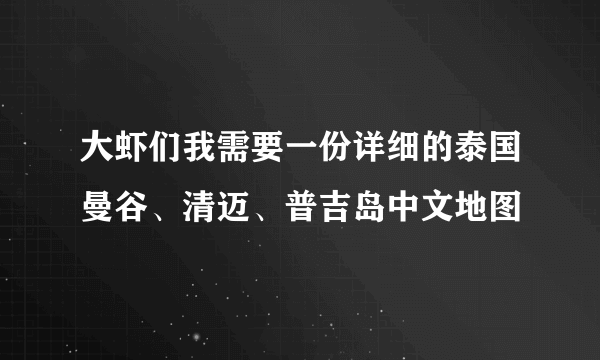 大虾们我需要一份详细的泰国曼谷、清迈、普吉岛中文地图