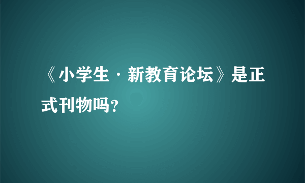 《小学生·新教育论坛》是正式刊物吗？