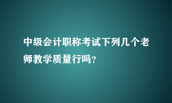 中级会计职称考试下列几个老师教学质量行吗？