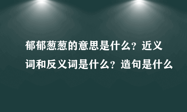 郁郁葱葱的意思是什么？近义词和反义词是什么？造句是什么