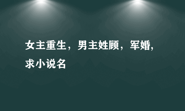 女主重生，男主姓顾，军婚,求小说名