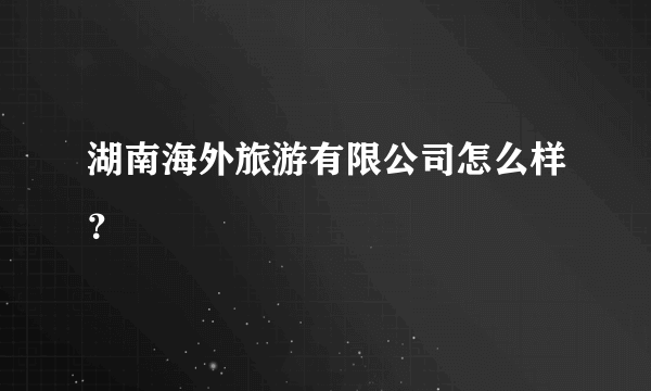 湖南海外旅游有限公司怎么样？