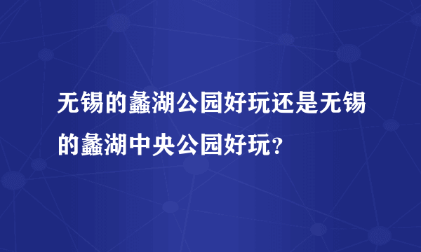 无锡的蠡湖公园好玩还是无锡的蠡湖中央公园好玩？