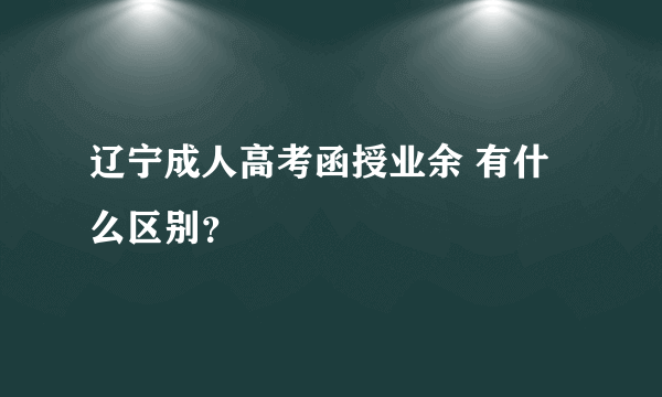 辽宁成人高考函授业余 有什么区别？