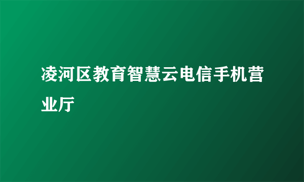 凌河区教育智慧云电信手机营业厅