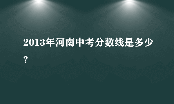 2013年河南中考分数线是多少?