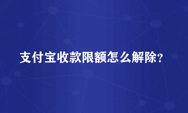 支付宝收款限额怎么解除？