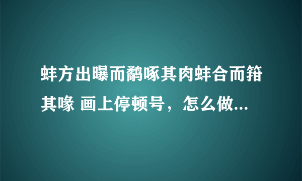 蚌方出曝而鹬啄其肉蚌合而箝其喙 画上停顿号，怎么做啊？？急急急急急！！