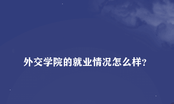 
外交学院的就业情况怎么样？
