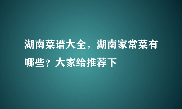 湖南菜谱大全，湖南家常菜有哪些？大家给推荐下