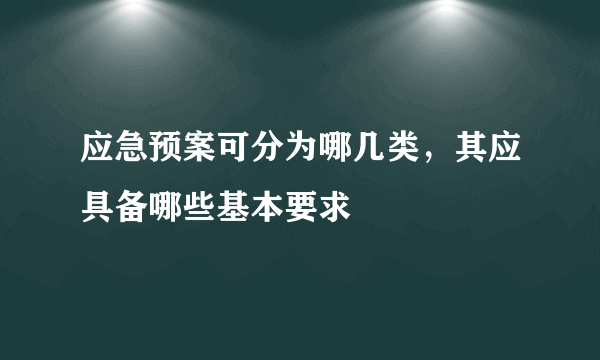 应急预案可分为哪几类，其应具备哪些基本要求