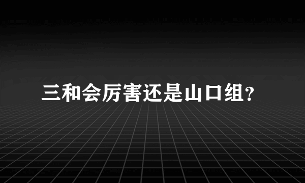 三和会厉害还是山口组？