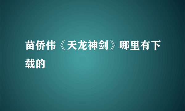 苗侨伟《天龙神剑》哪里有下载的