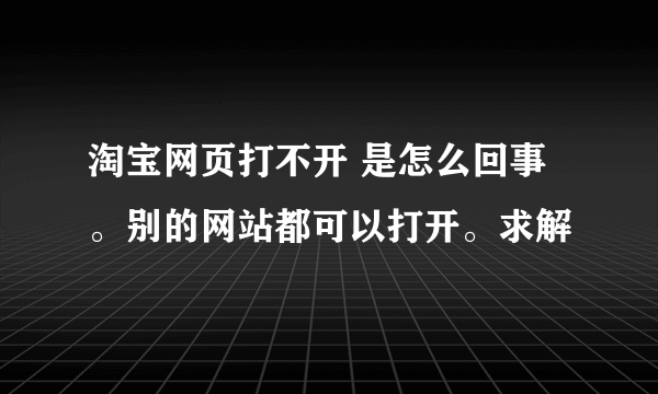 淘宝网页打不开 是怎么回事。别的网站都可以打开。求解