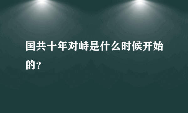 国共十年对峙是什么时候开始的？