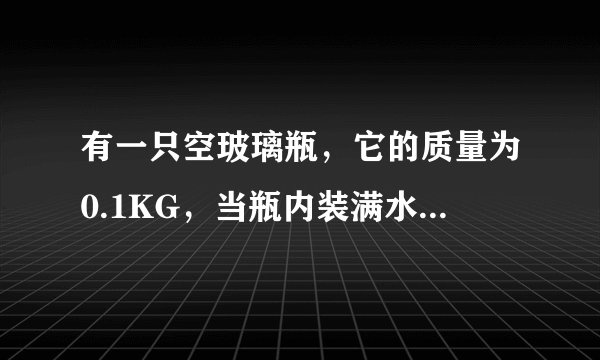 有一只空玻璃瓶，它的质量为0.1KG，当瓶内装满水时，瓶和水的总质量为0.4KG，那么此瓶的容积为多少？